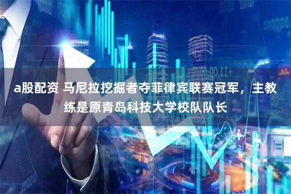 a股配资 马尼拉挖掘者夺菲律宾联赛冠军，主教练是原青岛科技大学校队队长