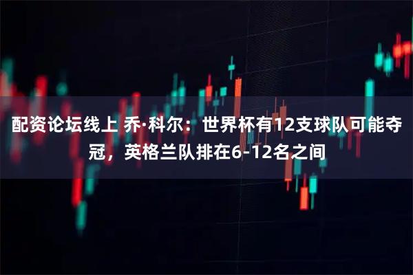 配资论坛线上 乔·科尔：世界杯有12支球队可能夺冠，英格兰队排在6-12名之间