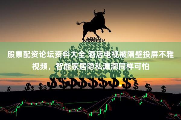 股票配资论坛资料大全 酒店电视被隔壁投屏不雅视频，智能家居隐私漏洞同样可怕