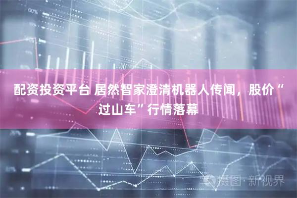 配资投资平台 居然智家澄清机器人传闻，股价“过山车”行情落幕