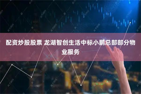 配资炒股股票 龙湖智创生活中标小鹏总部部分物业服务