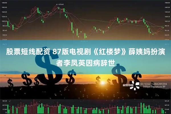 股票短线配资 87版电视剧《红楼梦》薛姨妈扮演者李凤英因病辞世