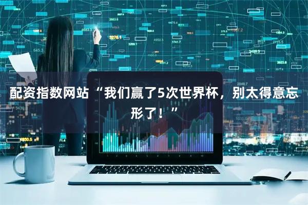 配资指数网站 “我们赢了5次世界杯，别太得意忘形了！”