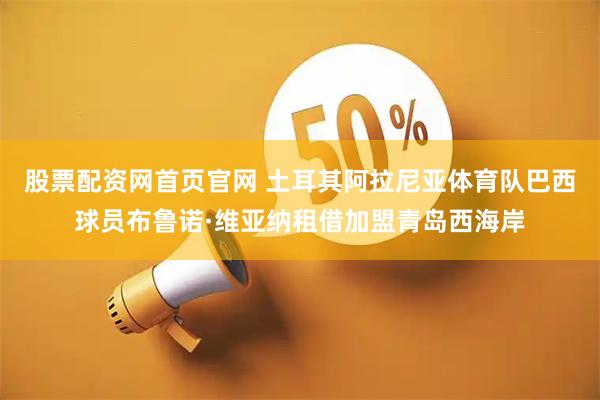 股票配资网首页官网 土耳其阿拉尼亚体育队巴西球员布鲁诺·维亚纳租借加盟青岛西海岸