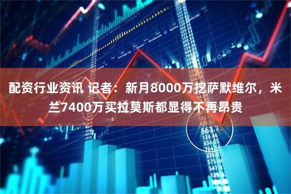 配资行业资讯 记者：新月8000万挖萨默维尔，米兰7400万买拉莫斯都显得不再昂贵